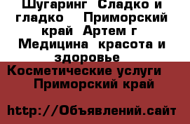 Шугаринг! Сладко и гладко! - Приморский край, Артем г. Медицина, красота и здоровье » Косметические услуги   . Приморский край